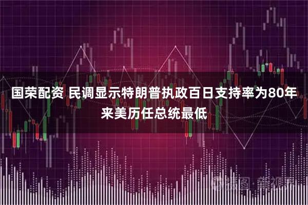 国荣配资 民调显示特朗普执政百日支持率为80年来美历任总统最低