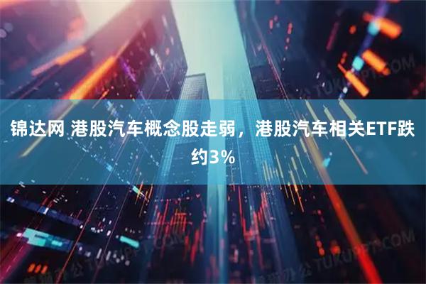 锦达网 港股汽车概念股走弱，港股汽车相关ETF跌约3%