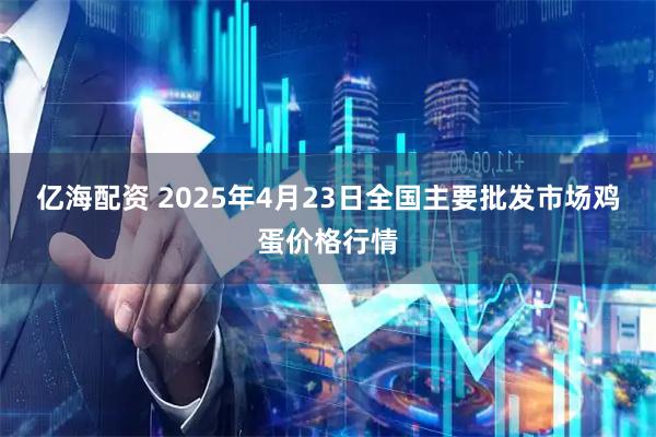 亿海配资 2025年4月23日全国主要批发市场鸡蛋价格行情