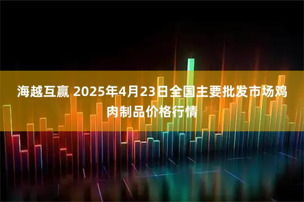 海越互赢 2025年4月23日全国主要批发市场鸡肉制品价格行情