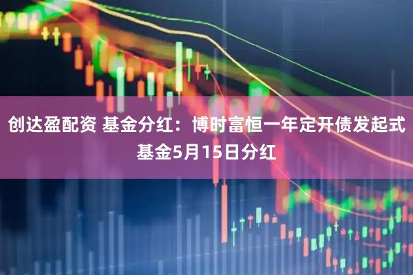创达盈配资 基金分红：博时富恒一年定开债发起式基金5月15日分红
