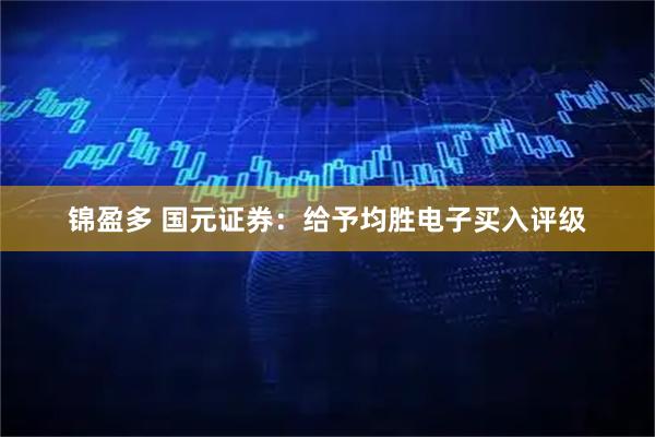 锦盈多 国元证券：给予均胜电子买入评级