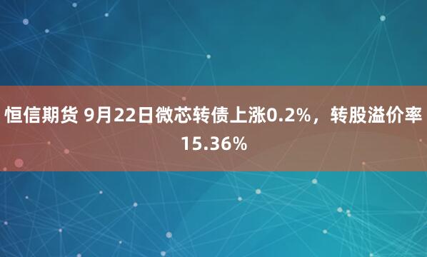 恒信期货 9月22日微芯转债上涨0.2%，转股溢价率15.36%