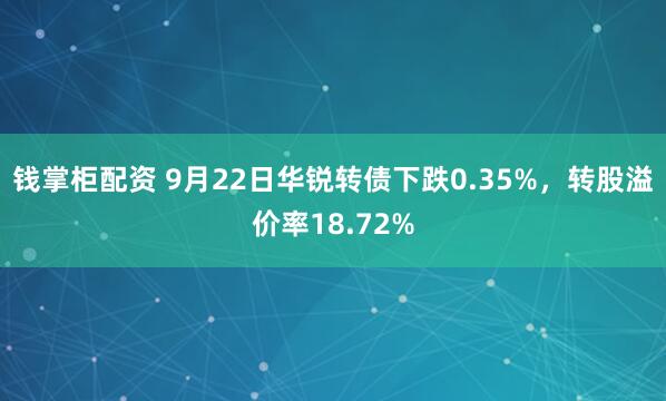 钱掌柜配资 9月22日华锐转债下跌0.35%，转股溢价率18.72%