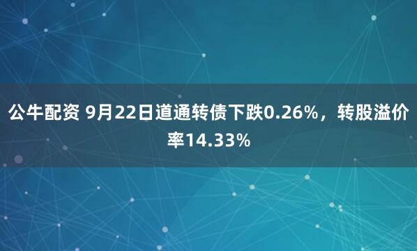 公牛配资 9月22日道通转债下跌0.26%，转股溢价率14.33%