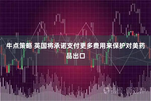 牛点策略 英国将承诺支付更多费用来保护对美药品出口