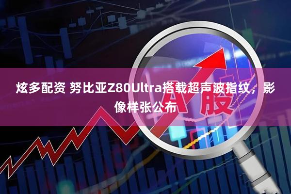 炫多配资 努比亚Z80Ultra搭载超声波指纹，影像样张公布