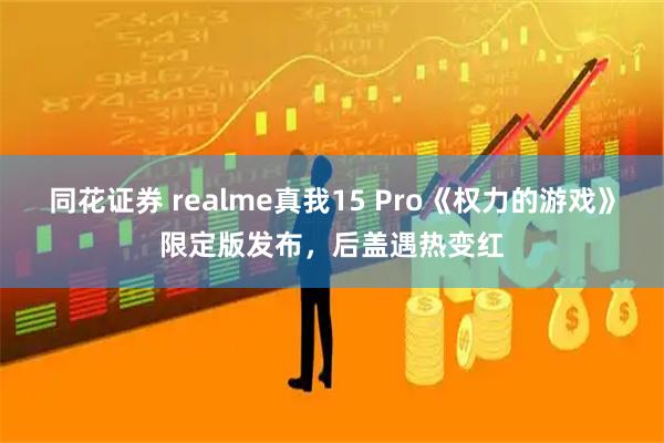 同花证券 realme真我15 Pro《权力的游戏》限定版发布，后盖遇热变红