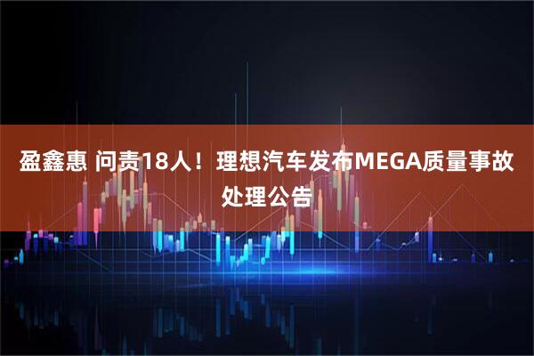 盈鑫惠 问责18人！理想汽车发布MEGA质量事故处理公告