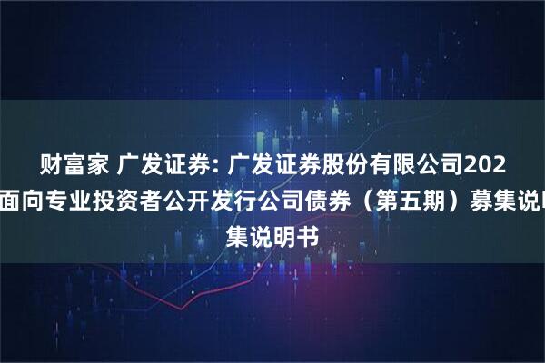 财富家 广发证券: 广发证券股份有限公司2025年面向专业投资者公开发行公司债券（第五期）募集说明书