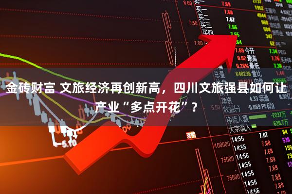 金砖财富 文旅经济再创新高，四川文旅强县如何让产业“多点开花”？