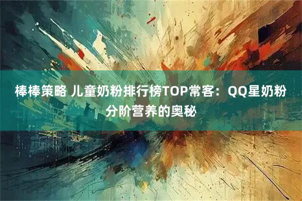 棒棒策略 儿童奶粉排行榜TOP常客：QQ星奶粉分阶营养的奥秘