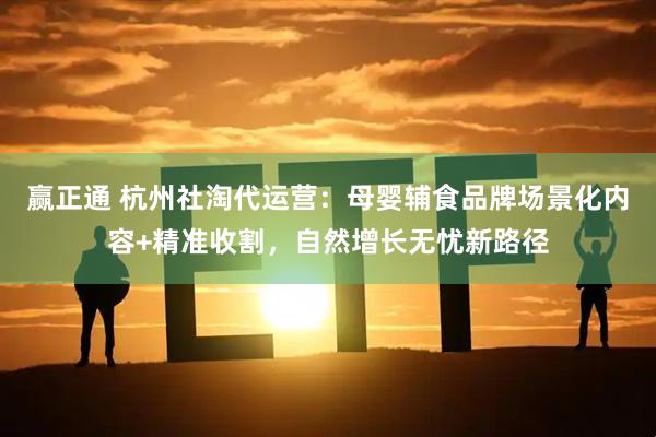 赢正通 杭州社淘代运营：母婴辅食品牌场景化内容+精准收割，自然增长无忧新路径