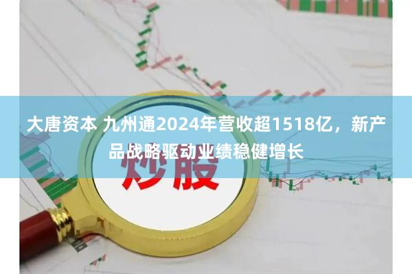 大唐资本 九州通2024年营收超1518亿，新产品战略驱动业绩稳健增长