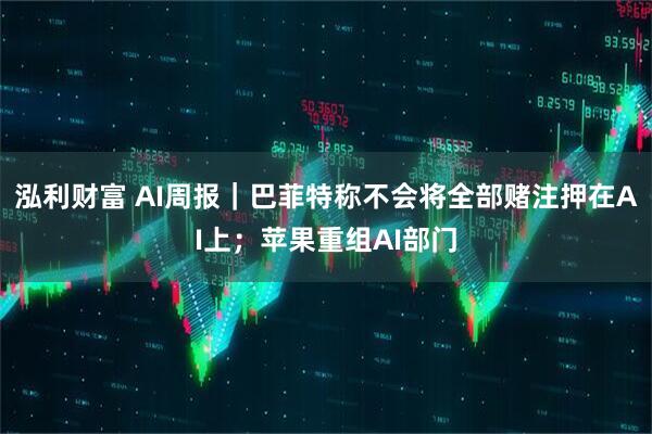 泓利财富 AI周报｜巴菲特称不会将全部赌注押在AI上；苹果重组AI部门