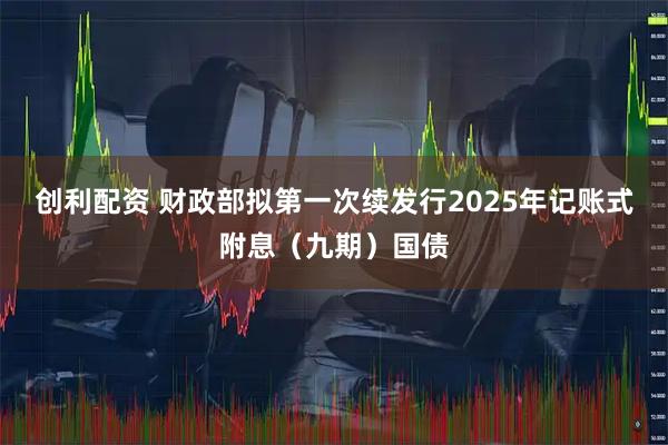 创利配资 财政部拟第一次续发行2025年记账式附息（九期）国债