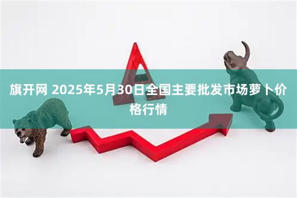 旗开网 2025年5月30日全国主要批发市场萝卜价格行情