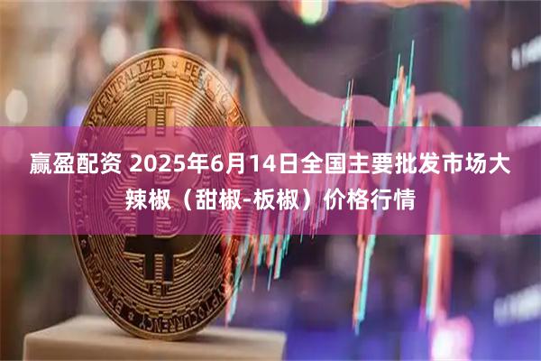 赢盈配资 2025年6月14日全国主要批发市场大辣椒（甜椒-板椒）价格行情
