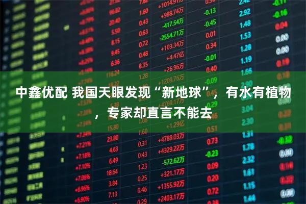 中鑫优配 我国天眼发现“新地球”，有水有植物，专家却直言不能去