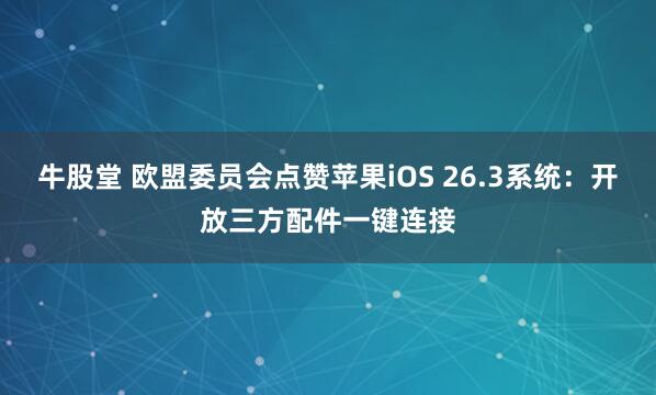 牛股堂 欧盟委员会点赞苹果iOS 26.3系统：开放三方配件一键连接