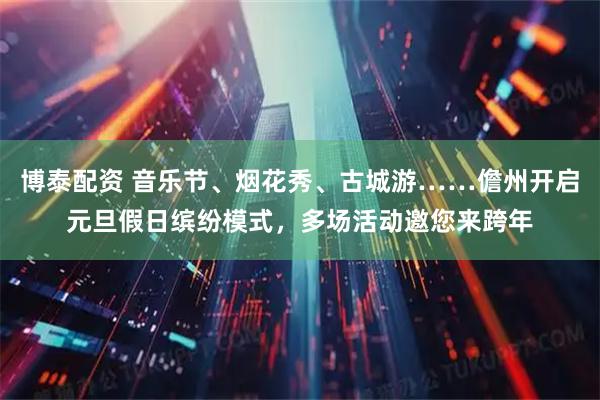 博泰配资 音乐节、烟花秀、古城游……儋州开启元旦假日缤纷模式，多场活动邀您来跨年