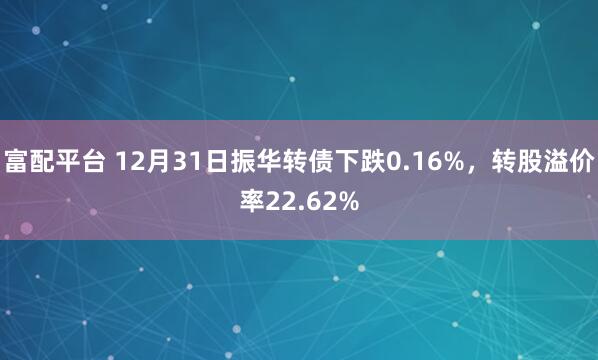 富配平台 12月31日振华转债下跌0.16%，转股溢价率22.62%