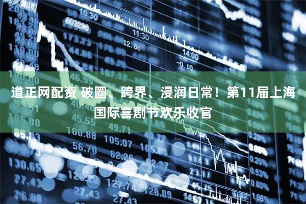 道正网配资 破圈、跨界、浸润日常！第11届上海国际喜剧节欢乐收官