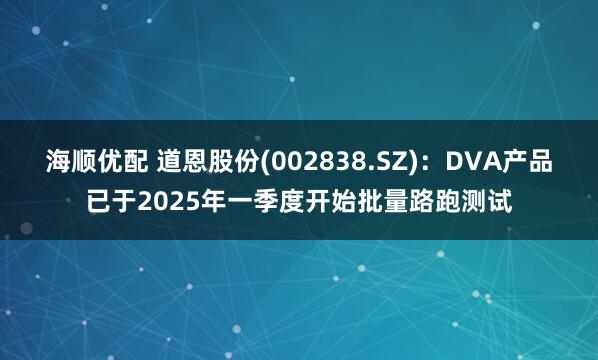 海顺优配 道恩股份(002838.SZ)：DVA产品已于2025年一季度开始批量路跑测试