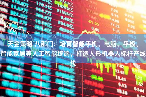 天金策略 八部门：培育智能手机、电脑、平板、智能家居等人工智能终端，打造人形机器人标杆产线