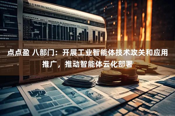 点点盈 八部门：开展工业智能体技术攻关和应用推广，推动智能体云化部署