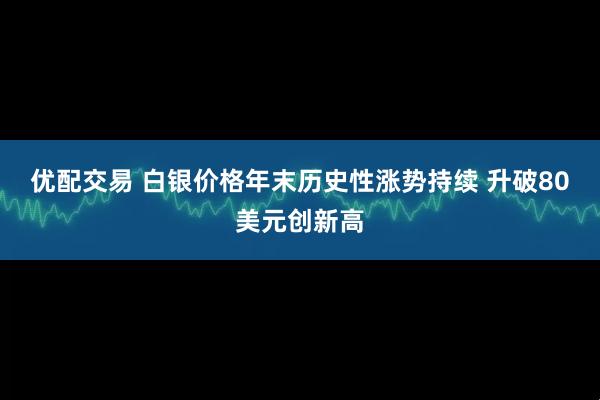 优配交易 白银价格年末历史性涨势持续 升破80美元创新高