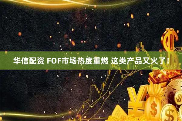 华信配资 FOF市场热度重燃 这类产品又火了！