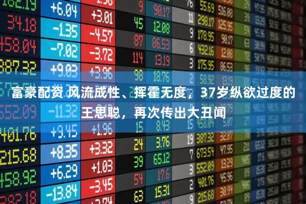 富豪配资 风流成性、挥霍无度，37岁纵欲过度的王思聪，再次传出大丑闻