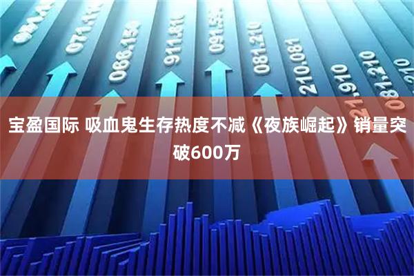 宝盈国际 吸血鬼生存热度不减《夜族崛起》销量突破600万