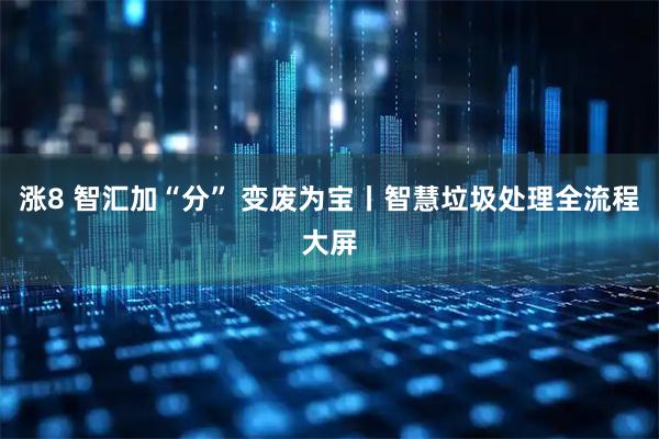 涨8 智汇加“分” 变废为宝丨智慧垃圾处理全流程大屏