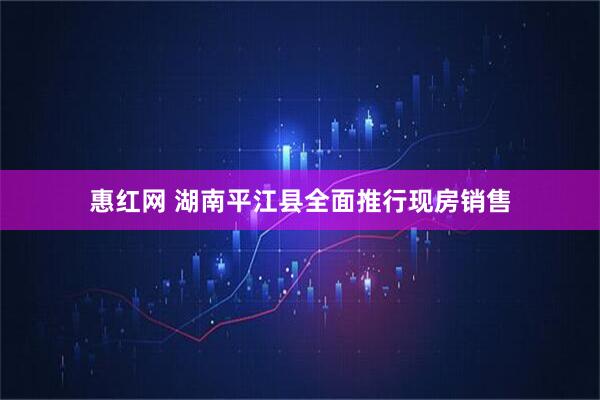 惠红网 湖南平江县全面推行现房销售