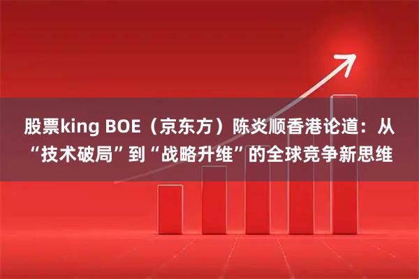 股票king BOE（京东方）陈炎顺香港论道：从“技术破局”到“战略升维”的全球竞争新思维