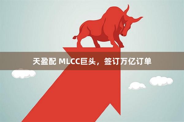 天盈配 MLCC巨头，签订万亿订单