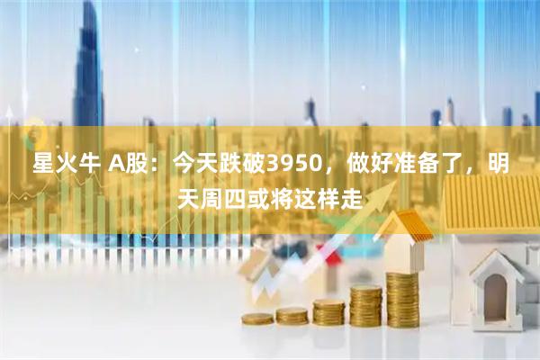 星火牛 A股：今天跌破3950，做好准备了，明天周四或将这样走